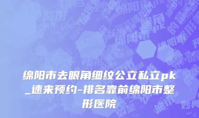 绵阳市去眼角细纹公立私立pk_速来预约-排名靠前绵阳市整形医院