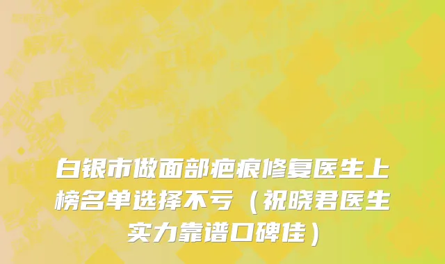 白银市做面部疤痕修复医生上榜名单选择不亏（祝晓君医生实力靠谱口碑佳）