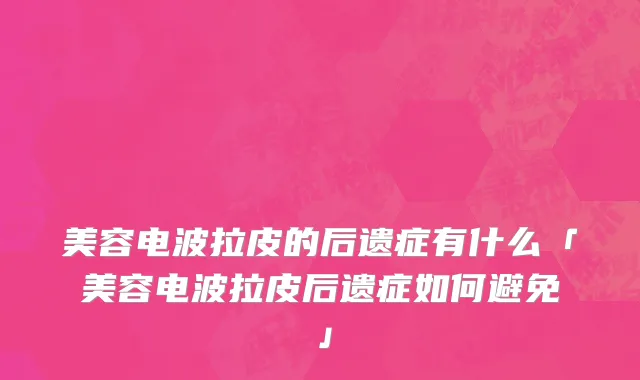 美容电波拉皮的后遗症有什么「美容电波拉皮后遗症如何避免」