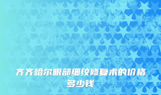 齐齐哈尔眼部细纹修复术的价格多少钱