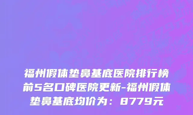 福州假体垫鼻基底医院排行榜前5名口碑医院更新-福州假体垫鼻基底均价为：8779元