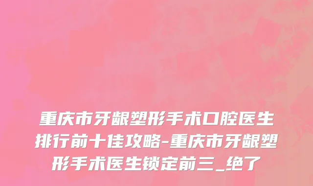 重庆市牙龈塑形手术口腔医生排行前十佳攻略-重庆市牙龈塑形手术医生锁定前三_绝了