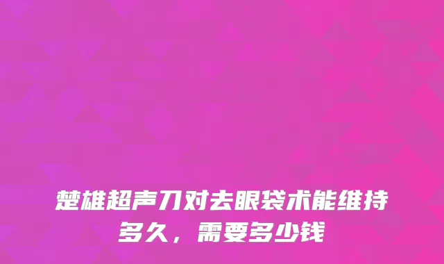 楚雄超声刀对去眼袋术能维持多久，需要多少钱