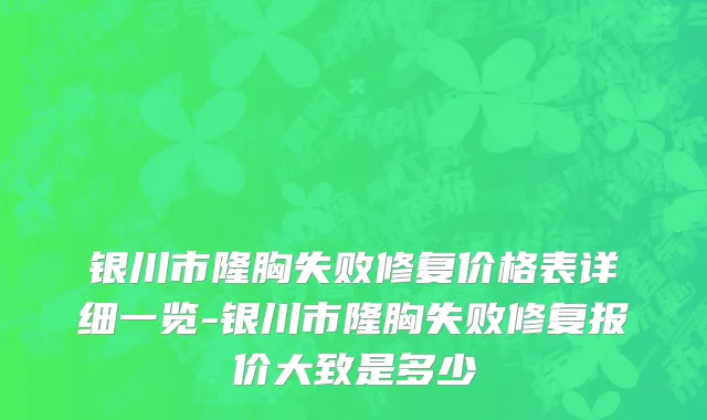 银川市隆胸失败修复价格表详细一览-银川市隆胸失败修复报价大致是多少