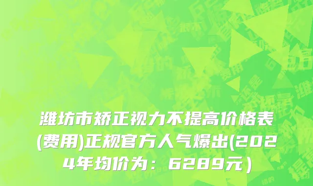 潍坊市矫正视力不提高价格表(费用)正规官方人气爆出(2024年均价为：6289元）