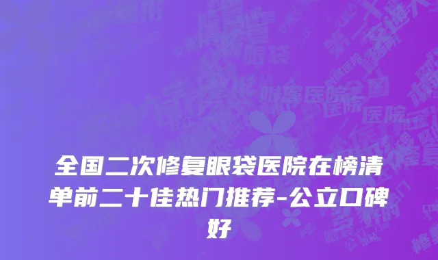 全国二次修复眼袋医院在榜清单前二十佳热门推荐-公立口碑好