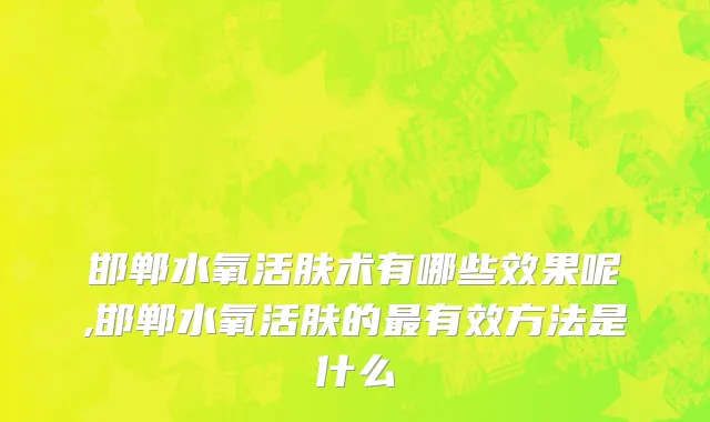邯郸水氧活肤术有哪些效果呢,邯郸水氧活肤的最有效方法是什么