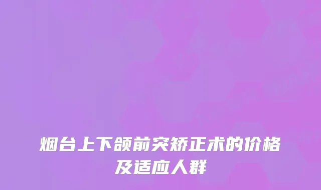 烟台上下颌前突矫正术的价格及适应人群