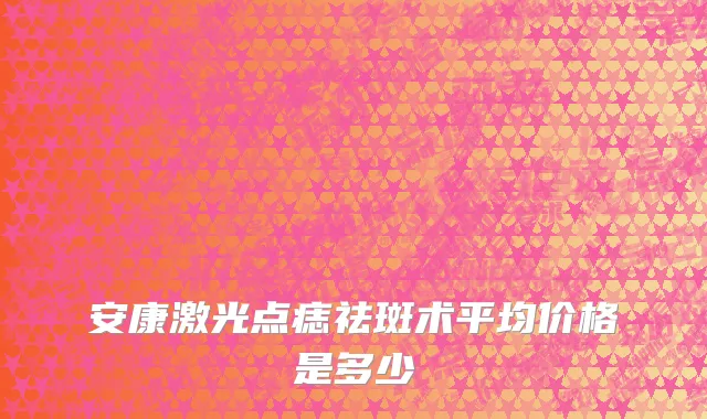 安康激光点痣祛斑术平均价格是多少