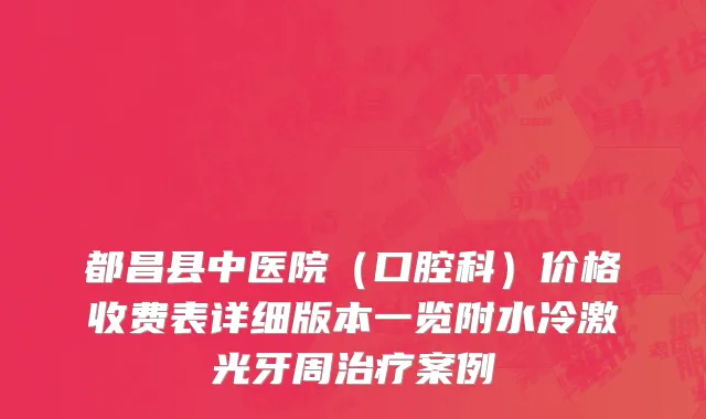 都昌县中医院（口腔科）价格收费表详细版本一览附水冷激光牙周治疗案例