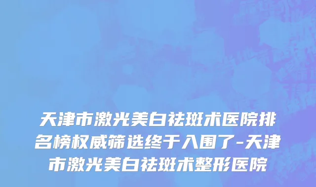 天津市激光美白祛斑术医院排名榜权威筛选终于入围了-天津市激光美白祛斑术整形医院