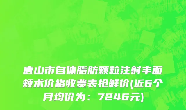 唐山市自体脂肪颗粒注射丰面颊术价格收费表抢鲜价(近6个月均价为：7246元)