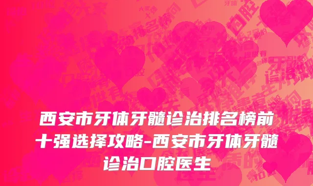 西安市牙体牙髓诊治排名榜前十强选择攻略-西安市牙体牙髓诊治口腔医生