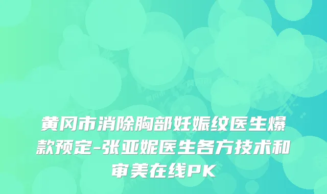 黄冈市消除胸部妊娠纹医生爆款预定-张亚妮医生各方技术和审美在线PK