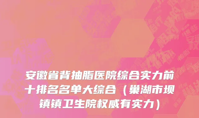 安徽省背抽脂医院综合实力前十排名名单大综合（巢湖市坝镇镇卫生院权威有实力）