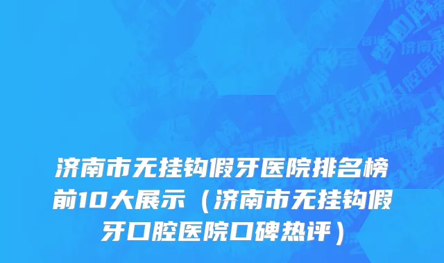 济南市无挂钩假牙医院排名榜前10大展示（济南市无挂钩假牙口腔医院口碑热评）