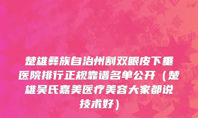 楚雄彝族自治州割双眼皮下垂医院排行正规靠谱名单公开（楚雄吴氏嘉美医疗美容大家都说技术好）