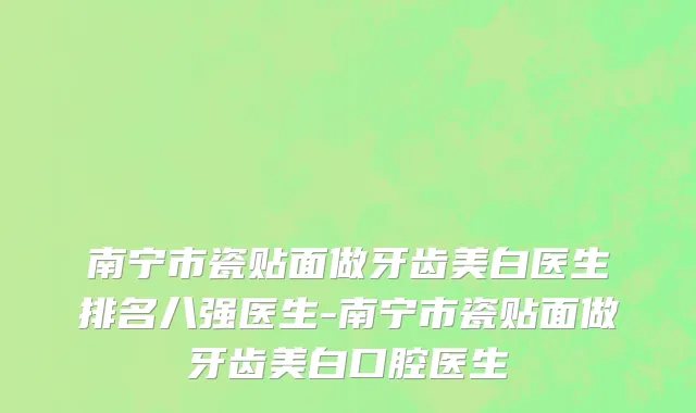 南宁市瓷贴面做牙齿美白医生排名八强医生-南宁市瓷贴面做牙齿美白口腔医生