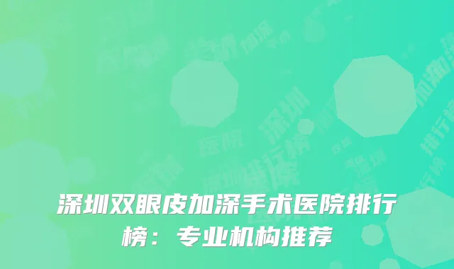 深圳双眼皮加深手术医院排行榜：专业机构推荐