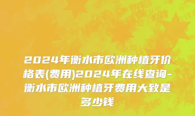 2024年衡水市欧洲种植牙价格表(费用)2024年在线查询-衡水市欧洲种植牙费用大致是多少钱