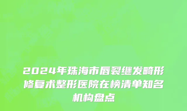 2024年珠海市唇裂继发畸形修复术整形医院在榜清单知名机构盘点