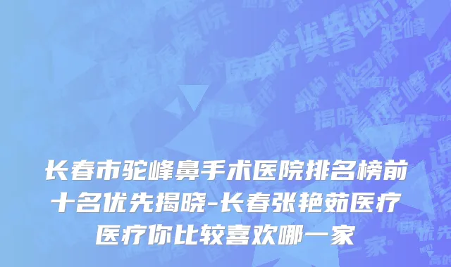 长春市驼峰鼻手术医院排名榜前十名优先揭晓-长春张艳茹医疗医疗你比较喜欢哪一家