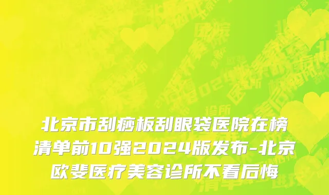 北京市刮痧板刮眼袋医院在榜清单前10强2024版发布-北京欧斐医疗美容诊所不看后悔