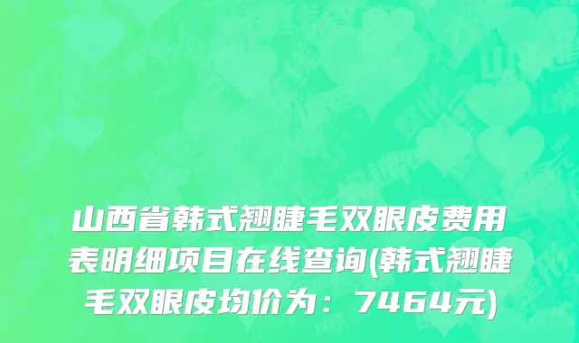 山西省韩式翘睫毛双眼皮费用表明细项目在线查询(韩式翘睫毛双眼皮均价为：7464元)