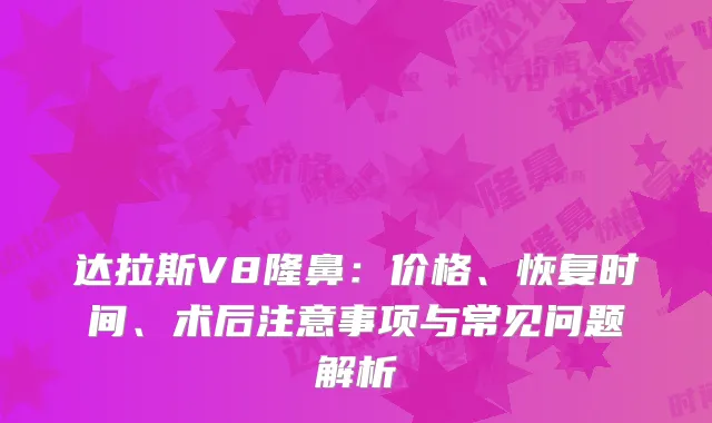 达拉斯V8隆鼻：价格、恢复时间、术后注意事项与常见问题解析