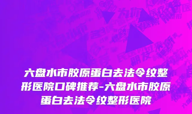 六盘水市胶原蛋白去法令纹整形医院口碑推荐-六盘水市胶原蛋白去法令纹整形医院