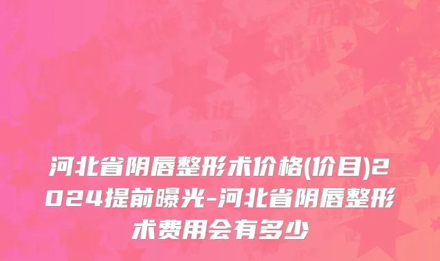 河北省阴唇整形术价格(价目)2024提前曝光-河北省阴唇整形术费用会有多少