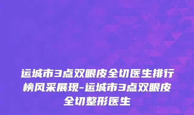 运城市3点双眼皮全切医生排行榜风采展现-运城市3点双眼皮全切整形医生