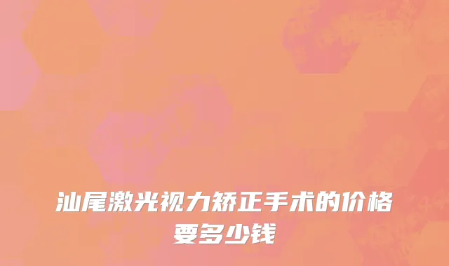 汕尾激光视力矫正手术的价格要多少钱