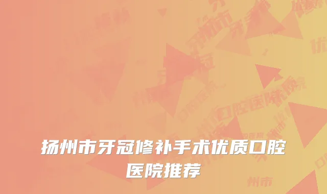 扬州市牙冠修补手术优质口腔医院推荐