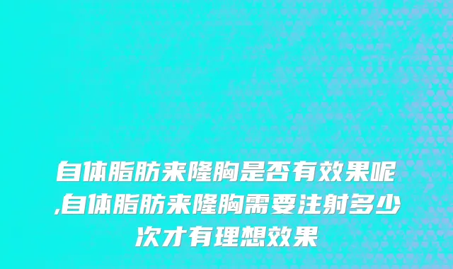 自体脂肪来隆胸是否有效果呢,自体脂肪来隆胸需要注射多少次才有理想效果