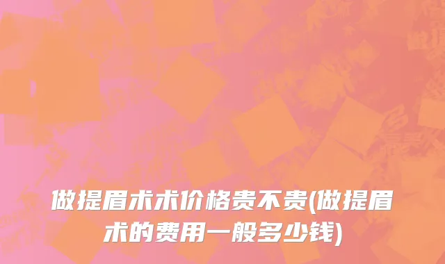 做提眉术术价格贵不贵(做提眉术的费用一般多少钱)