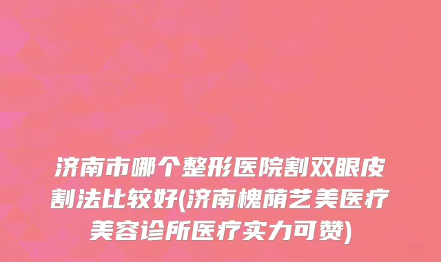 济南市哪个整形医院割双眼皮割法比较好(济南槐荫艺美医疗美容诊所医疗实力可赞)