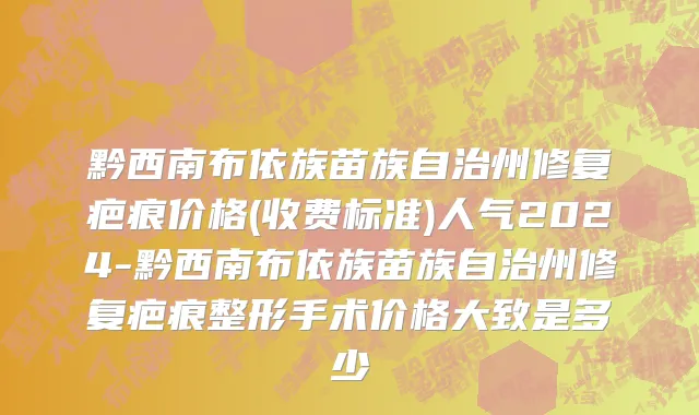 黔西南布依族苗族自治州修复疤痕价格(收费标准)人气2024-黔西南布依族苗族自治州修复疤痕整形手术价格大致是多少