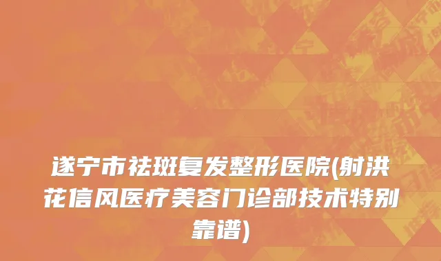 遂宁市祛斑复发整形医院(射洪花信风医疗美容门诊部技术特别靠谱)