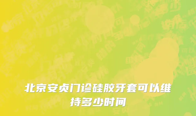 北京安贞门诊硅胶牙套可以维持多少时间