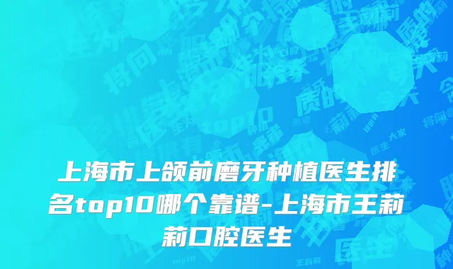 上海市上颌前磨牙种植医生排名top10哪个靠谱-上海市王莉莉口腔医生