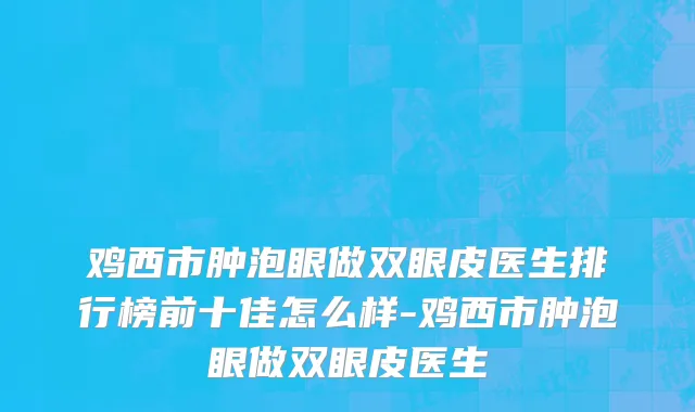 鸡西市肿泡眼做双眼皮医生排行榜前十佳怎么样-鸡西市肿泡眼做双眼皮医生