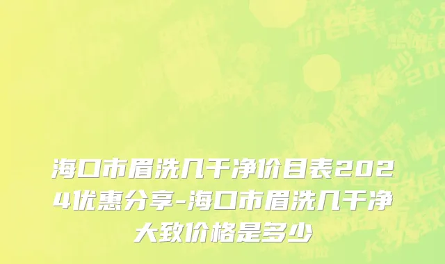海口市眉洗几干净价目表2024优惠分享-海口市眉洗几干净大致价格是多少
