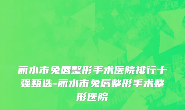 丽水市兔唇整形手术医院排行十强甄选-丽水市兔唇整形手术整形医院