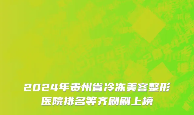 2024年贵州省冷冻美容整形医院排名等齐刷刷上榜