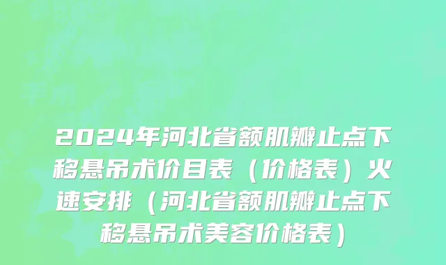 2024年河北省额肌瓣止点下移悬吊术价目表（价格表）火速安排（河北省额肌瓣止点下移悬吊术美容价格表）