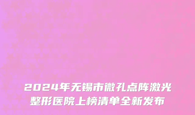 2024年无锡市微孔点阵激光整形医院上榜清单全新发布