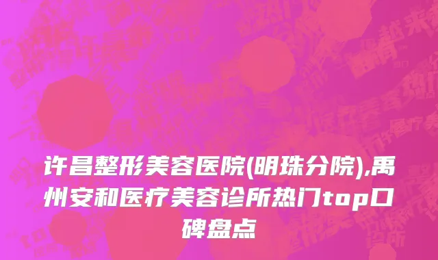 许昌整形美容医院(明珠分院),禹州安和医疗美容诊所热门top口碑盘点