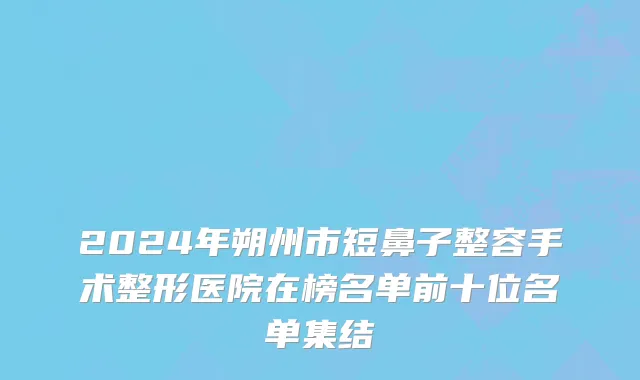 2024年朔州市短鼻子整容手术整形医院在榜名单前十位名单集结