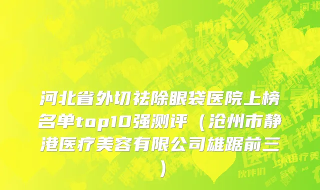 河北省外切祛除眼袋医院上榜名单top10强测评（沧州市静港医疗美容有限公司雄踞前三）